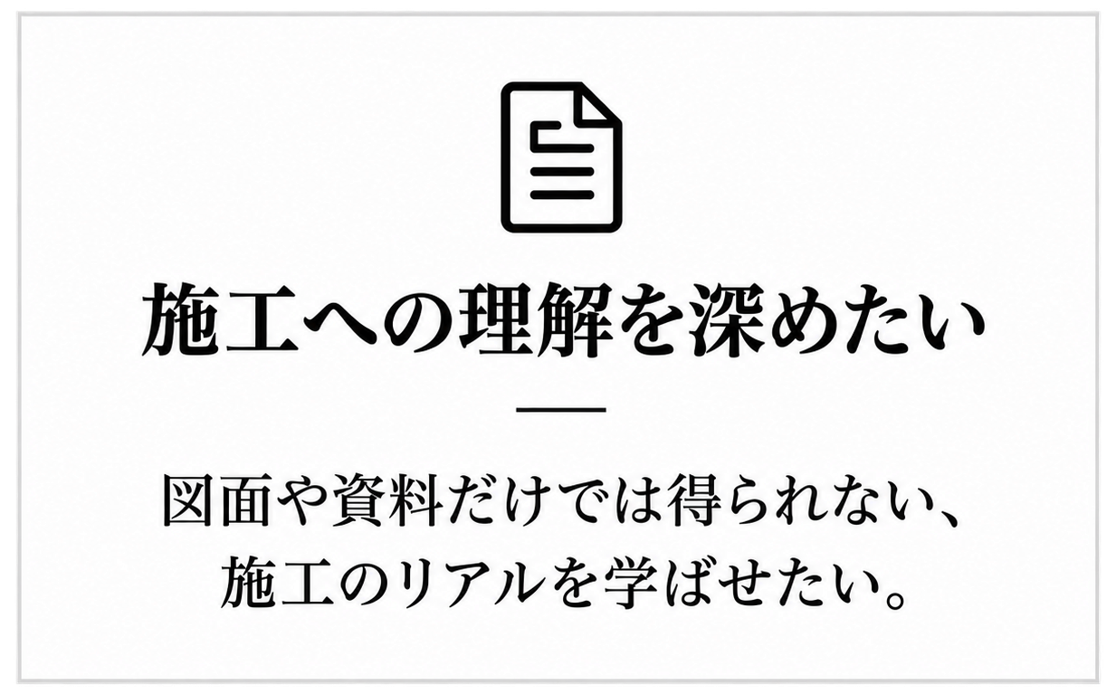 施工への理解を深めたい:図面や資料だけでは得られない、施工のリアルを学ばせたい。