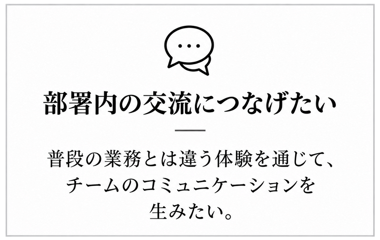 部署内の交流につなげたい:普段の業務とは違う体験を通じて、チームのコミュニケーションを生みたい。