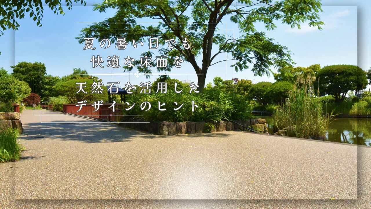 夏の暑い日でも快適な床面を～天然石を活用したデザインのヒント～